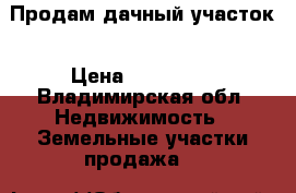 Продам дачный участок › Цена ­ 250 000 - Владимирская обл. Недвижимость » Земельные участки продажа   
